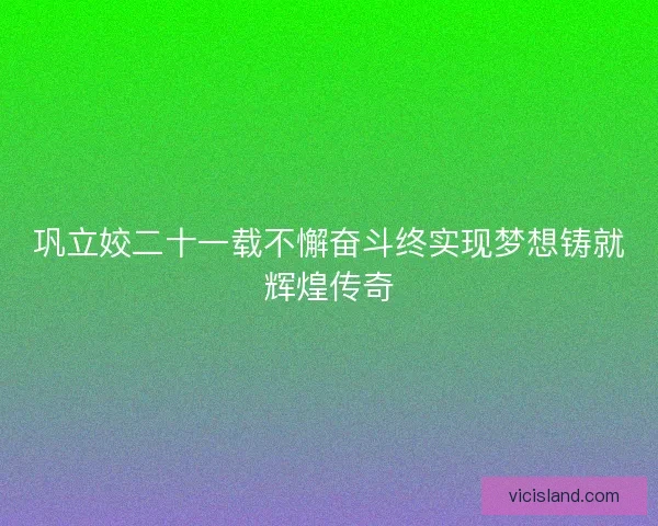 巩立姣二十一载不懈奋斗终实现梦想铸就辉煌传奇