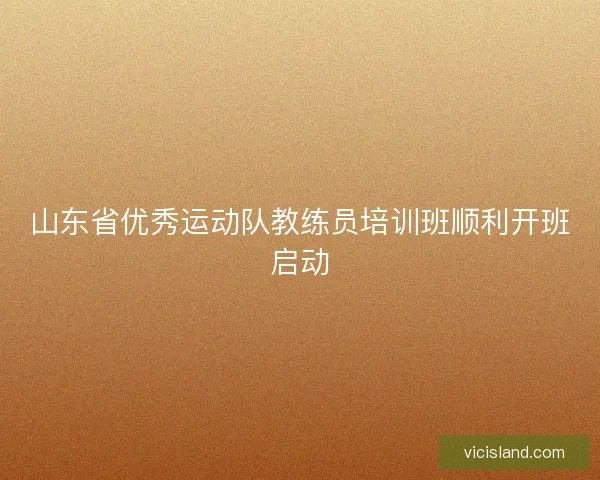 山东省优秀运动队教练员培训班顺利开班启动