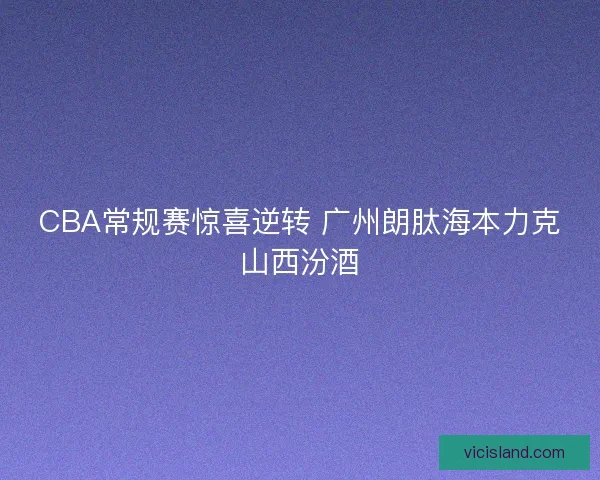CBA常规赛惊喜逆转 广州朗肽海本力克山西汾酒