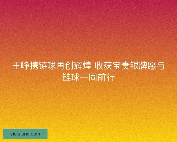 王峥携链球再创辉煌 收获宝贵银牌愿与链球一同前行