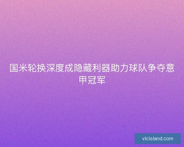 国米轮换深度成隐藏利器助力球队争夺意甲冠军