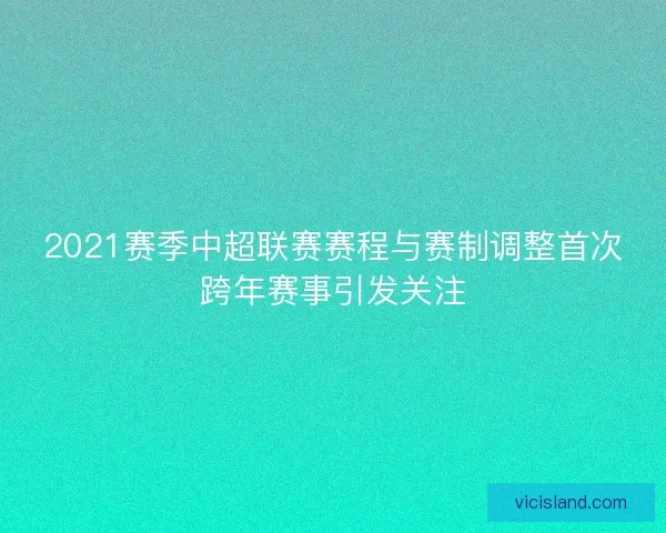 2021赛季中超联赛赛程与赛制调整首次跨年赛事引发关注