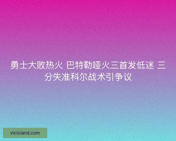 勇士大败热火 巴特勒哑火三首发低迷 三分失准科尔战术引争议