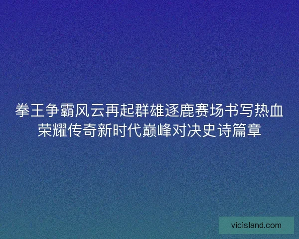 拳王争霸风云再起群雄逐鹿赛场书写热血荣耀传奇新时代巅峰对决史诗篇章